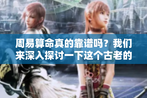 周易算命真的靠谱吗？我们来深入探讨一下这个古老的智慧与其真实性。