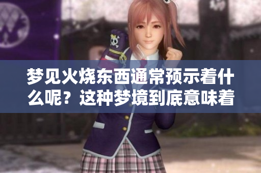 梦见火烧东西通常预示着什么呢？这种梦境到底意味着什么样的预兆呢