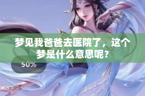 梦见我爸爸去医院了，这个梦是什么意思呢？