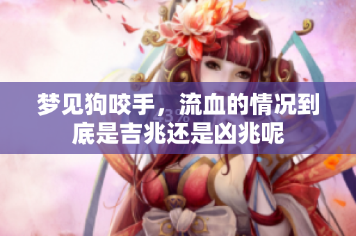 梦见狗咬手，流血的情况到底是吉兆还是凶兆呢