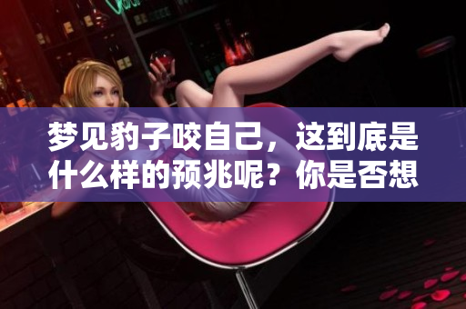 梦见豹子咬自己，这到底是什么样的预兆呢？你是否想知道答案！