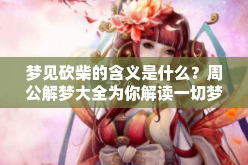 梦见砍柴的含义是什么？周公解梦大全为你解读一切梦境。