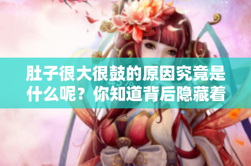 肚子很大很鼓的原因究竟是什么呢？你知道背后隐藏着哪些健康问题吗？