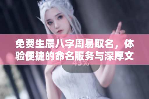 免费生辰八字周易取名，体验便捷的命名服务与深厚文化智慧