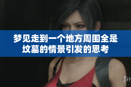 梦见走到一个地方周围全是坟墓的情景引发的思考
