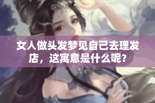 女人做头发梦见自己去理发店，这寓意是什么呢？