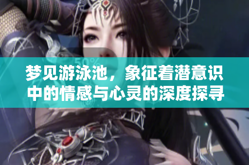 梦见游泳池，象征着潜意识中的情感与心灵的深度探寻