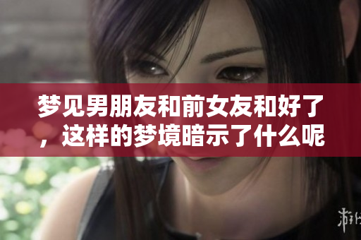 梦见男朋友和前女友和好了，这样的梦境暗示了什么呢