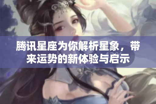 腾讯星座为你解析星象，带来运势的新体验与启示