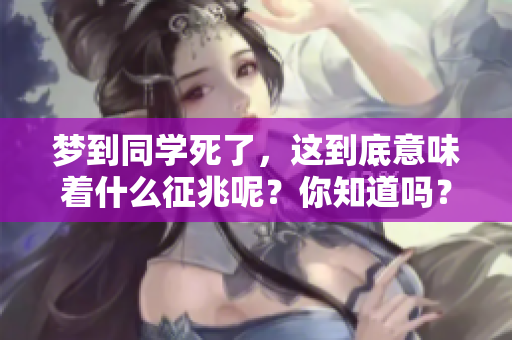 梦到同学死了，这到底意味着什么征兆呢？你知道吗？