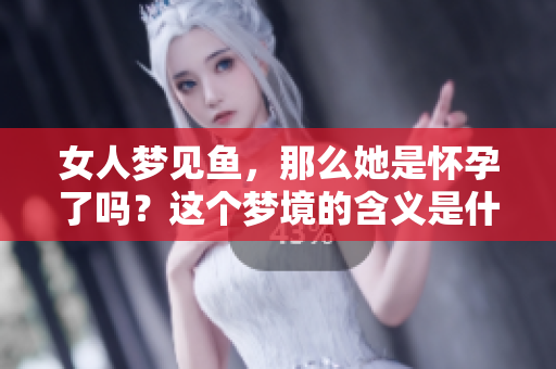 女人梦见鱼，那么她是怀孕了吗？这个梦境的含义是什么呢