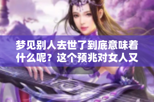 梦见别人去世了到底意味着什么呢？这个预兆对女人又有什么特别的影响呢？