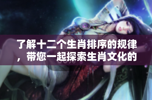 了解十二个生肖排序的规律，带您一起探索生肖文化的奥秘与魅力