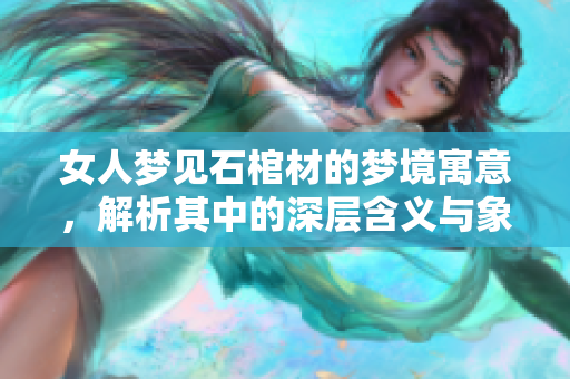 女人梦见石棺材的梦境寓意，解析其中的深层含义与象征意义