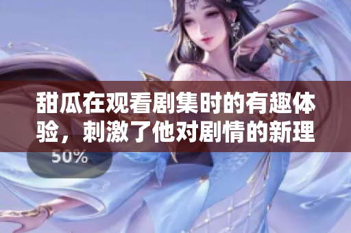甜瓜在观看剧集时的有趣体验，**了他对剧情的新理解与思考