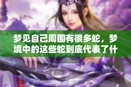 梦见自己周围有很多蛇，梦境中的这些蛇到底代表了什么呢