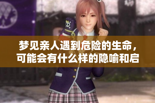 梦见亲人遇到危险的生命，可能会有什么样的隐喻和启示呢