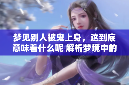 梦见别人被鬼上身，这到底意味着什么呢 解析梦境中的深层含义