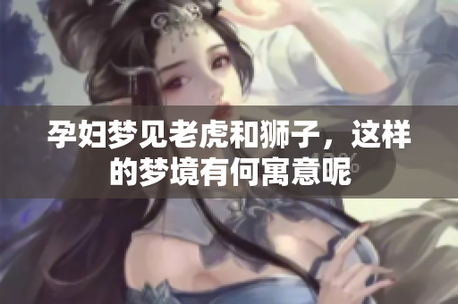 孕妇梦见老虎和狮子，这样的梦境有何寓意呢