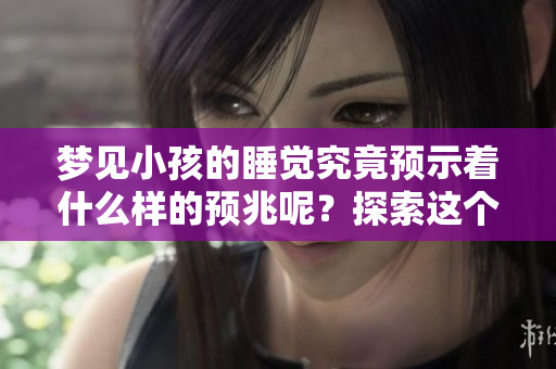 梦见小孩的睡觉究竟预示着什么样的预兆呢？探索这个梦境的深层含义。