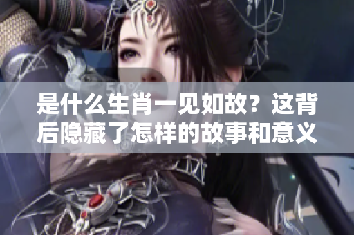 是什么生肖一见如故？这背后隐藏了怎样的故事和意义呢？