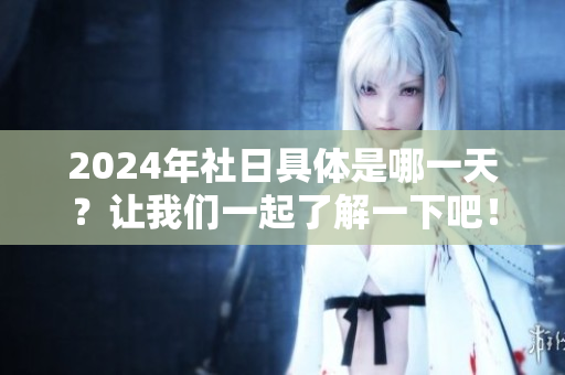 2024年社日具体是哪一天？让我们一起了解一下吧！