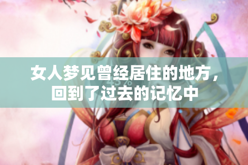 女人梦见曾经居住的地方，回到了过去的记忆中