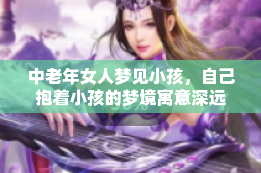 中老年女人梦见小孩，自己抱着小孩的梦境寓意深远