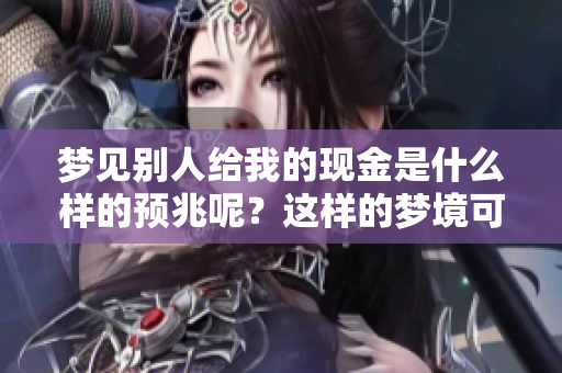 梦见别人给我的现金是什么样的预兆呢？这样的梦境可能代表着什么意义？
