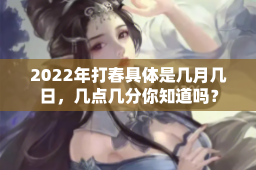 2022年打春具体是几月几日，几点几分你知道吗？