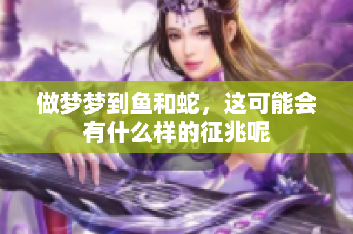 做梦梦到鱼和蛇，这可能会有什么样的征兆呢