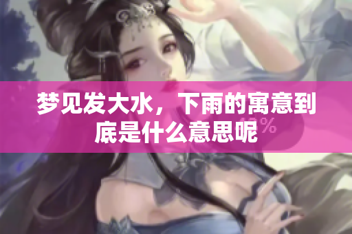 梦见发大水，下雨的寓意到底是什么意思呢