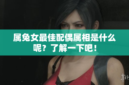 属兔女最佳配偶属相是什么呢？了解一下吧！