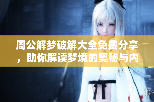 周公解梦破解大全免费分享，助你解读梦境的奥秘与内涵