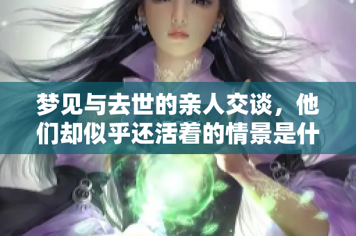 梦见与去世的亲人交谈，他们却似乎还活着的情景是什么样的呢