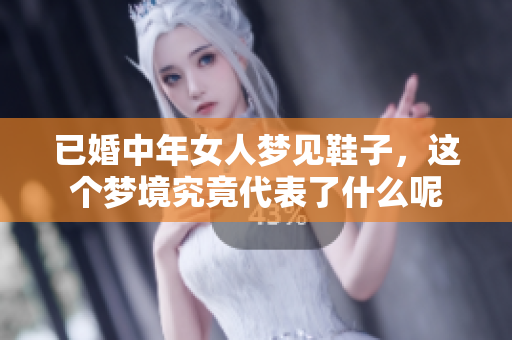 已婚中年女人梦见鞋子，这个梦境究竟代表了什么呢