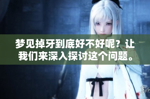 梦见掉牙到底好不好呢？让我们来深入探讨这个问题。