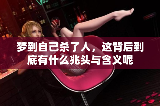 梦到自己杀了人，这背后到底有什么兆头与含义呢