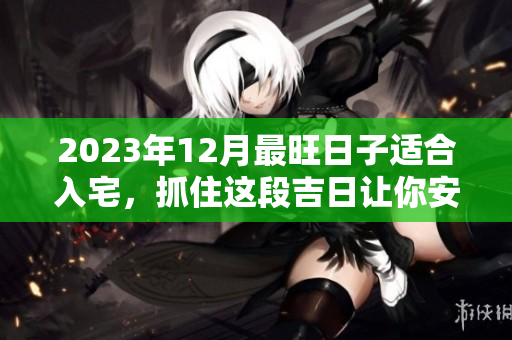 2023年12月最旺日子适合入宅，抓住这段吉日让你安居乐业