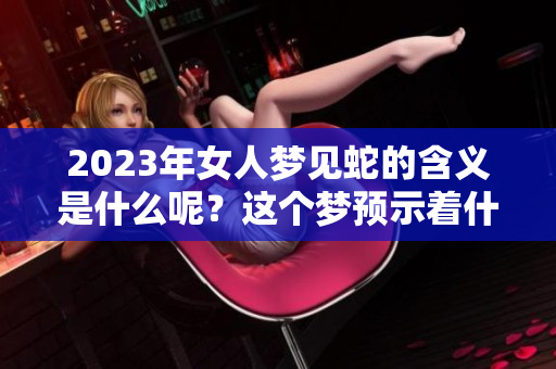 2023年女人梦见蛇的含义是什么呢？这个梦预示着什么呢？
