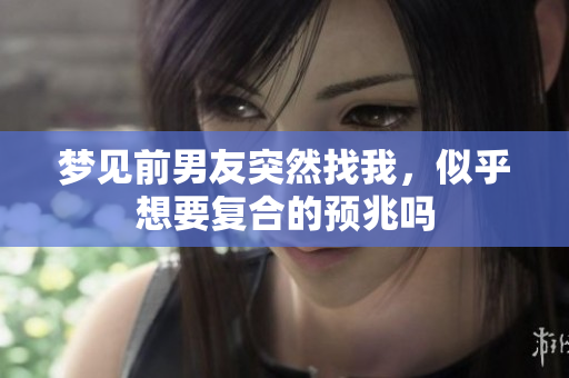 梦见前男友突然找我，似乎想要复合的预兆吗