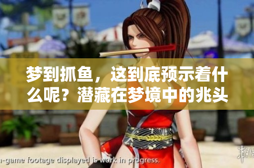梦到抓鱼，这到底预示着什么呢？潜藏在梦境中的兆头你了解吗