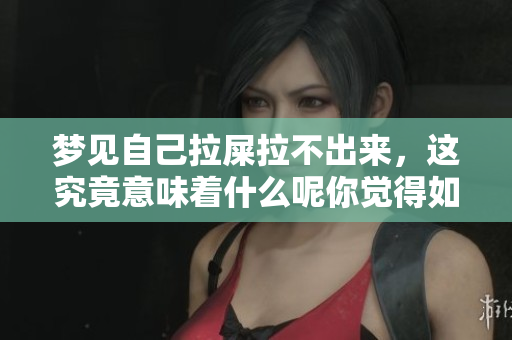 梦见自己拉屎拉不出来，这究竟意味着什么呢你觉得如何呢