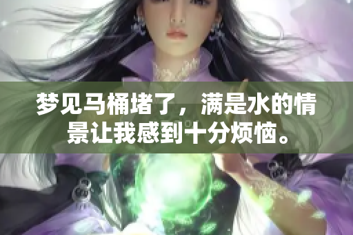 梦见马桶堵了，满是水的情景让我感到十分烦恼。