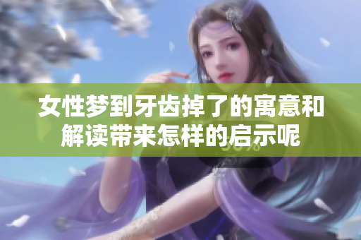 女性梦到牙齿掉了的寓意和解读带来怎样的启示呢