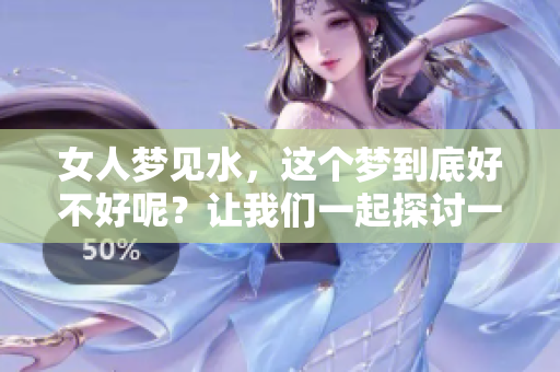 女人梦见水，这个梦到底好不好呢？让我们一起探讨一下。