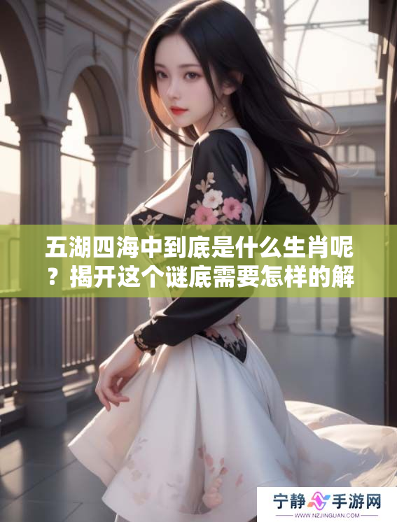 五湖四海中到底是什么生肖呢？揭开这个谜底需要怎样的解读？