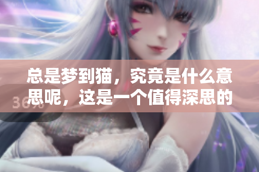总是梦到猫，究竟是什么意思呢，这是一个值得深思的问题。