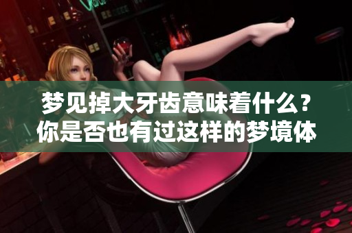 梦见掉大牙齿意味着什么？你是否也有过这样的梦境体验？