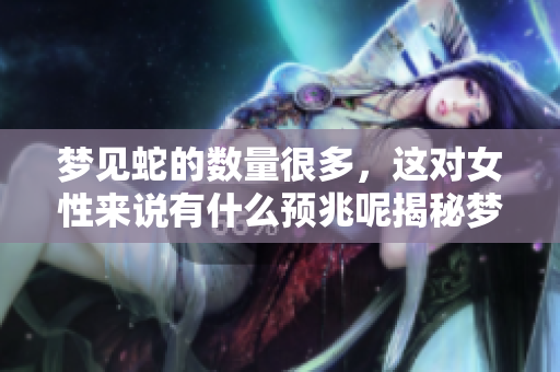 梦见蛇的数量很多，这对女性来说有什么预兆呢揭秘梦境的意义与解析
